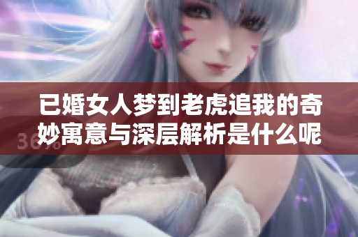 已婚女人梦到老虎追我的奇妙寓意与深层解析是什么呢