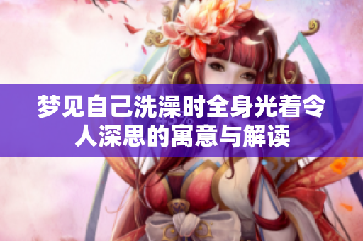 梦见自己洗澡时全身光着令人深思的寓意与解读