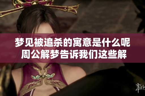 梦见被追杀的寓意是什么呢 周公解梦告诉我们这些解读真相