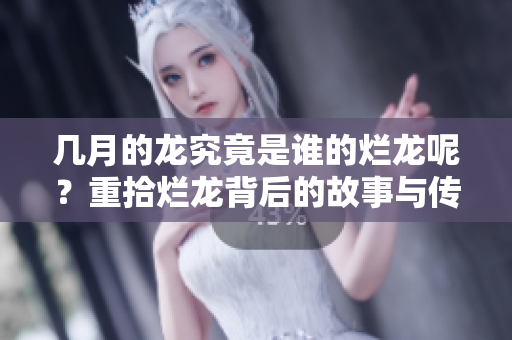 几月的龙究竟是谁的烂龙呢？重拾烂龙背后的故事与传说