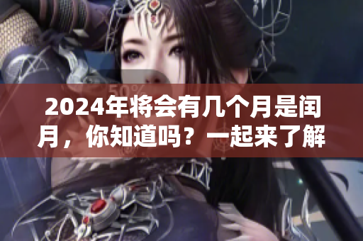 2024年将会有几个月是闰月，你知道吗？一起来了解一下吧！