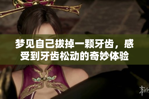 梦见自己拔掉一颗牙齿，感受到牙齿松动的奇妙体验