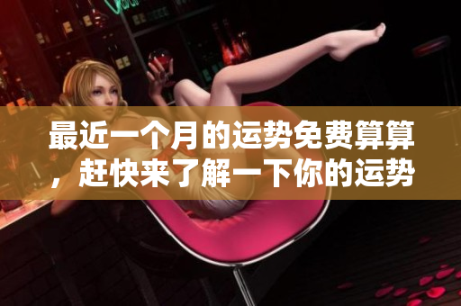 最近一个月的运势免费算算，赶快来了解一下你的运势情况吧！