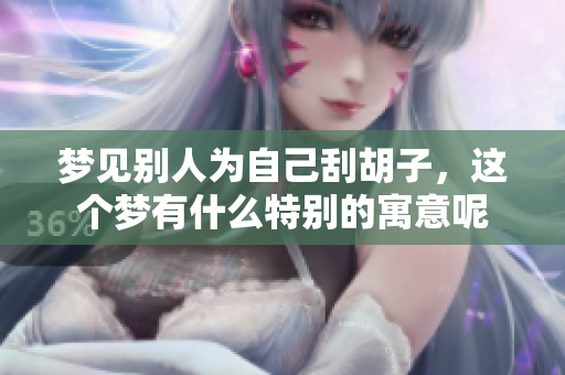 梦见别人为自己刮胡子，这个梦有什么特别的寓意呢