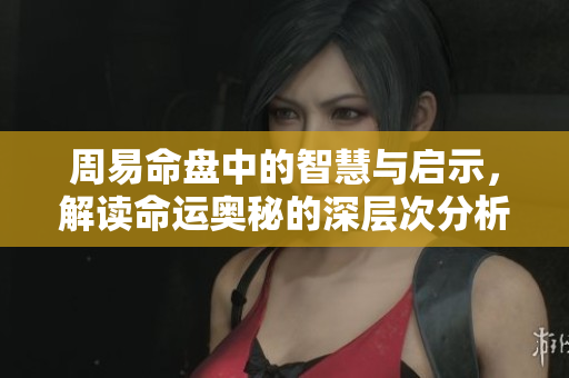 周易命盘中的智慧与启示，解读命运奥秘的深层次分析