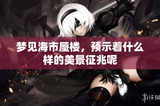 梦见海市蜃楼，预示着什么样的美景征兆呢