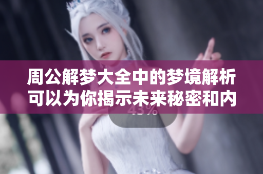 周公解梦大全中的梦境解析可以为你揭示未来秘密和内心深处的想法