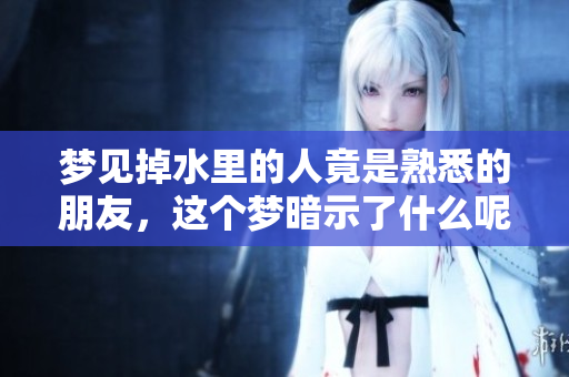 梦见掉水里的人竟是熟悉的朋友，这个梦暗示了什么呢