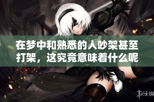 在梦中和熟悉的人吵架甚至打架，这究竟意味着什么呢