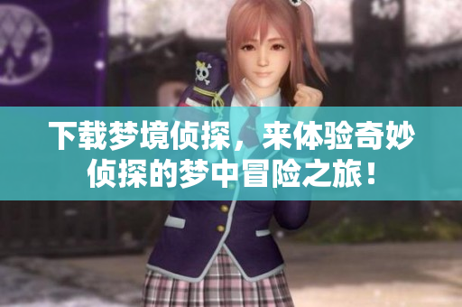 下载梦境侦探，来体验奇妙侦探的梦中冒险之旅！