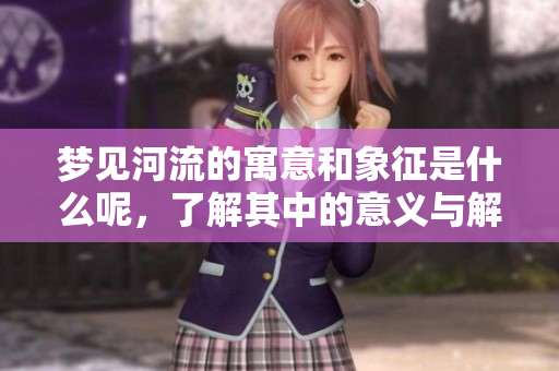 梦见河流的寓意和象征是什么呢，了解其中的意义与解读吧