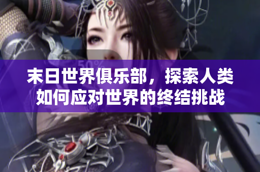 末日世界俱乐部，探索人类如何应对世界的终结挑战