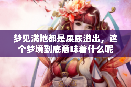 梦见满地都是屎尿溢出，这个梦境到底意味着什么呢