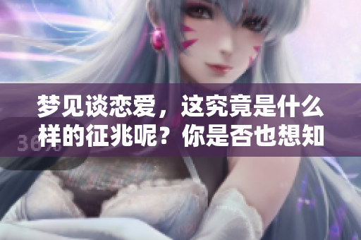 梦见谈恋爱，这究竟是什么样的征兆呢？你是否也想知道答案？