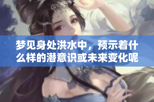 梦见身处洪水中，预示着什么样的潜意识或未来变化呢