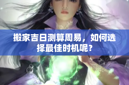搬家吉日测算周易，如何选择最佳时机呢？