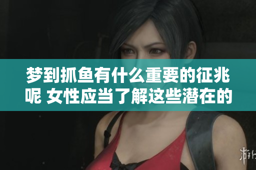 梦到抓鱼有什么重要的征兆呢 女性应当了解这些潜在的含义