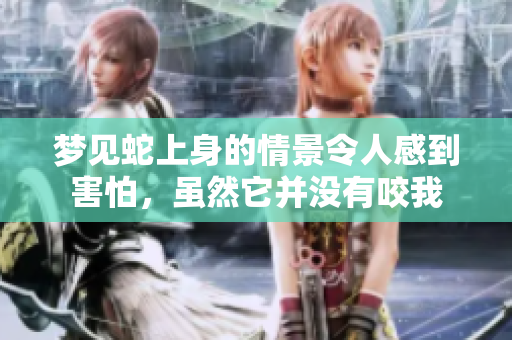 梦见蛇上身的情景令人感到害怕，虽然它并没有咬我