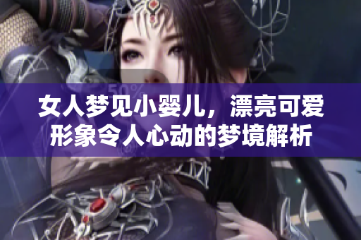 女人梦见小婴儿，漂亮可爱形象令人心动的梦境解析