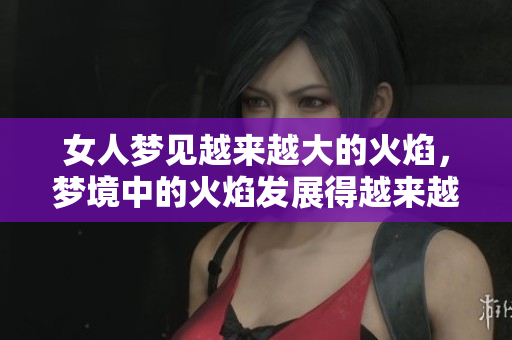 女人梦见越来越大的火焰，梦境中的火焰发展得越来越猛烈了