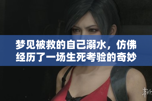 梦见被救的自己溺水，仿佛经历了一场生死考验的奇妙梦境