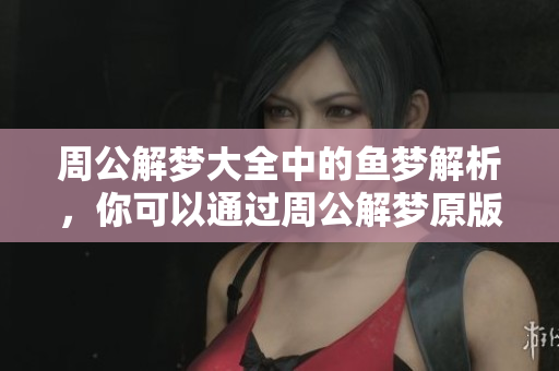 周公解梦大全中的鱼梦解析，你可以通过周公解梦原版进行查询