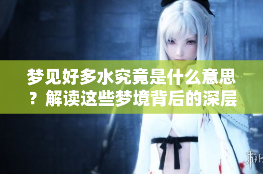 梦见好多水究竟是什么意思？解读这些梦境背后的深层含义