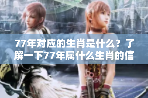 77年对应的生肖是什么？了解一下77年属什么生肖的信息吧