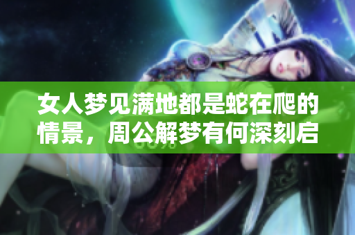 女人梦见满地都是蛇在爬的情景，周公解梦有何深刻启示呢