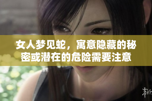 女人梦见蛇，寓意隐藏的秘密或潜在的危险需要注意