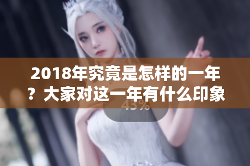 2018年究竟是怎样的一年？大家对这一年有什么印象和看法呢？