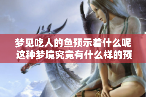 梦见吃人的鱼预示着什么呢 这种梦境究竟有什么样的预兆呢