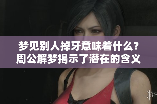 梦见别人掉牙意味着什么？周公解梦揭示了潜在的含义和解析。