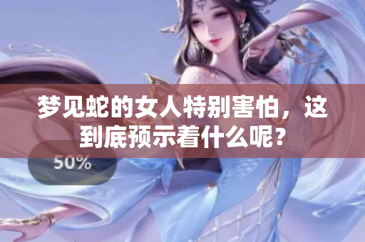 梦见蛇的女人特别害怕，这到底预示着什么呢？