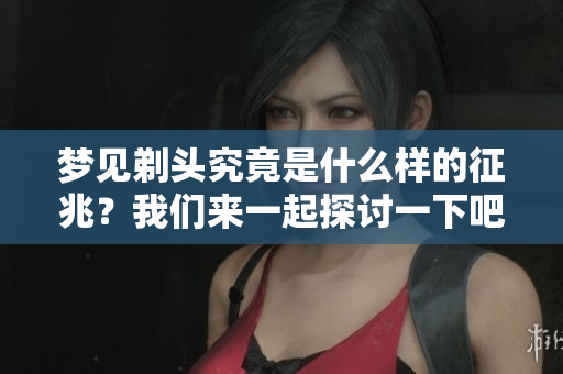 梦见剃头究竟是什么样的征兆？我们来一起探讨一下吧！