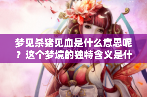 梦见杀猪见血是什么意思呢？这个梦境的独特含义是什么？