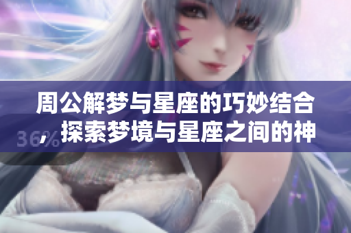 周公解梦与星座的巧妙结合，探索梦境与星座之间的神秘关系