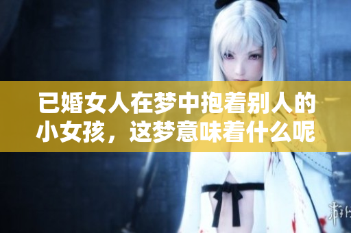 已婚女人在梦中抱着别人的小女孩，这梦意味着什么呢？