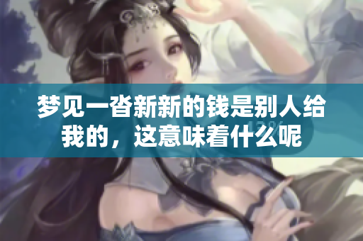 梦见一沓新新的钱是别人给我的，这意味着什么呢
