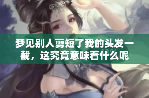 梦见别人剪短了我的头发一截，这究竟意味着什么呢