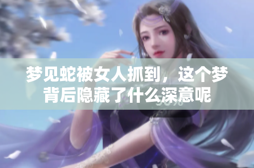 梦见蛇被女人抓到，这个梦背后隐藏了什么深意呢