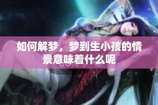 如何解梦，梦到生小孩的情景意味着什么呢