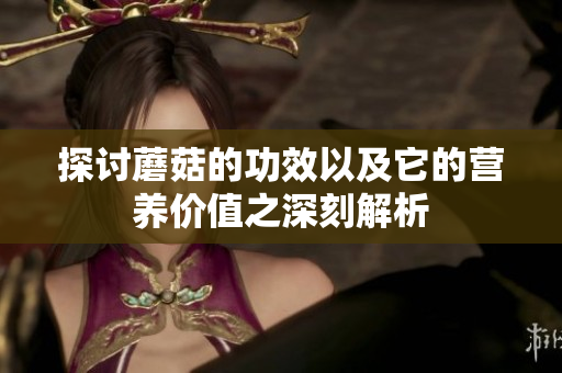 探讨蘑菇的功效以及它的营养价值之深刻解析