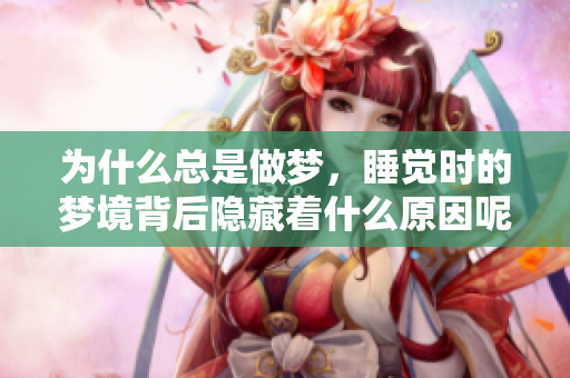 为什么总是做梦，睡觉时的梦境背后隐藏着什么原因呢