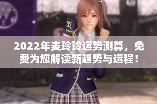2022年麦玲玲运势测算，免费为您解读新趋势与运程！