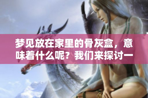 梦见放在家里的骨灰盒，意味着什么呢？我们来探讨一下这个现象吧。