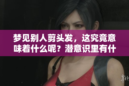 梦见别人剪头发，这究竟意味着什么呢？潜意识里有什么样的暗示？