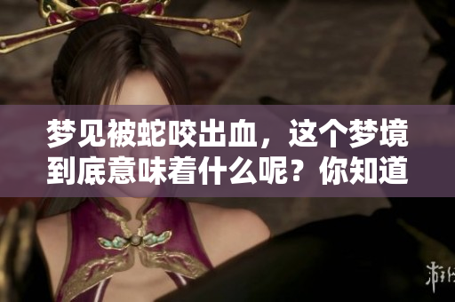 梦见被蛇咬出血，这个梦境到底意味着什么呢？你知道吗？