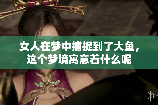 女人在梦中捕捉到了大鱼，这个梦境寓意着什么呢
