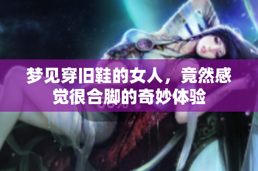 梦见穿旧鞋的女人，竟然感觉很合脚的奇妙体验